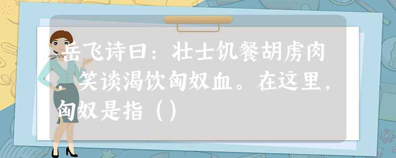 岳飞诗曰:壮士饥餐胡虏肉,笑谈渴饮匈奴血。在这里,匈奴是指() 岳飞诗曰:壮士饥餐胡虏肉,笑谈渴饮匈奴血。在这里,匈奴是指()