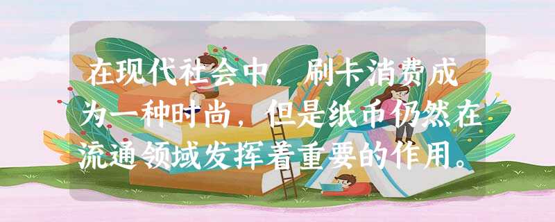 在现代社会中,刷卡消费成为一种时尚,但是纸币仍然在流通领域发挥着重要的作用。 在现代社会中,刷卡消费成为一种时尚,但是纸币仍然在流通领域发挥着重要的作用。