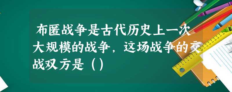 布匿战争是古代历史上一次大规模的战争,这场战争的交战双方是() 布匿战争是古代历史上一次大规模的战争,这场战争的交战双方是()