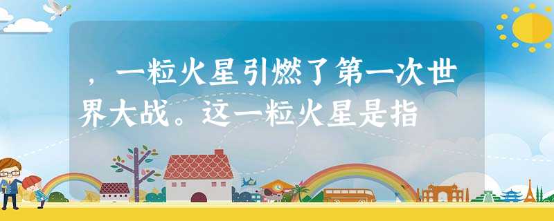 ,一粒火星引燃了第一次世界大战。这一粒火星是指 ,一粒火星引燃了第一次世界大战。这一粒火星是指