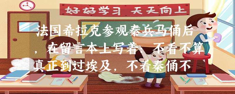 法国希拉克参观秦兵马俑后,在留言本上写着:不看不算真正到过埃及,不看秦俑不 法国希拉克参观秦兵马俑后,在留言本上写着:不看不算真正到过埃及,不看秦俑不
