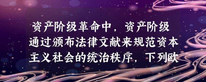 资产阶级革命中,资产阶级通过颁布法律文献来规范资本主义社会的统治秩序,下列欧 资产阶级革命中,资产阶级通过颁布法律文献来规范资本主义社会的统治秩序,下列欧