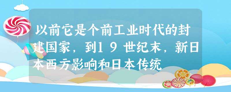 以前它是个前工业时代的封建国家,到19世纪末,新日本西方影响和日本传统 以前它是个前工业时代的封建国家,到19世纪末,新日本西方影响和日本传统