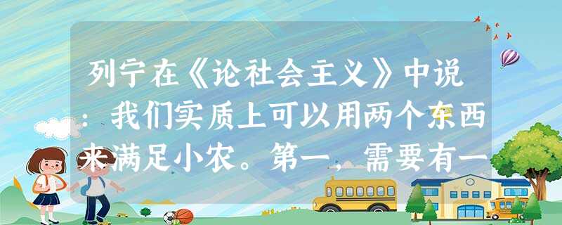 列宁在《论社会主义》中说:我们实质上可以用两个东西来满足小农。第一,需要有一 列宁在《论社会主义》中说:我们实质上可以用两个东西来满足小农。第一,需要有一