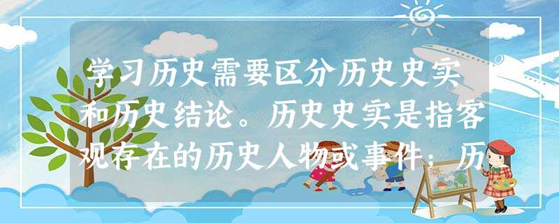 学习历史需要区分历史史实和历史结论。历史史实是指客观存在的历史人物或事件;历 学习历史需要区分历史史实和历史结论。历史史实是指客观存在的历史人物或事件;历
