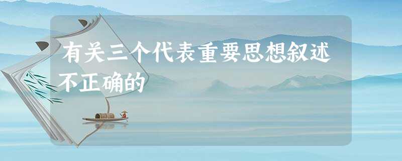 有关三个代表重要思想叙述不正确的 有关三个代表重要思想叙述不正确的