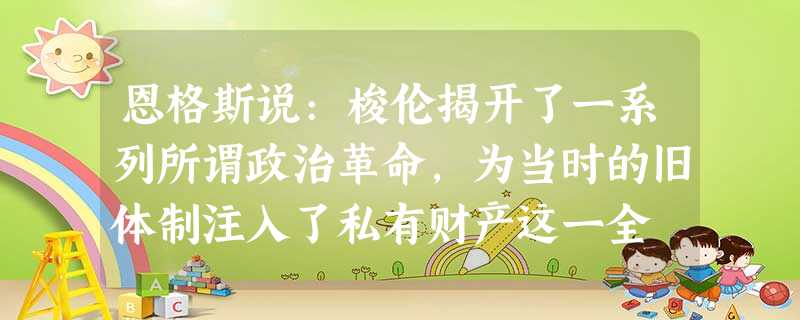 恩格斯说:梭伦揭开了一系列所谓政治革命,为当时的旧体制注入了私有财产这一全 恩格斯说:梭伦揭开了一系列所谓政治革命,为当时的旧体制注入了私有财产这一全