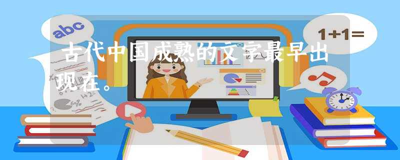 古代中国成熟的文字最早出现在。 古代中国成熟的文字最早出现在。