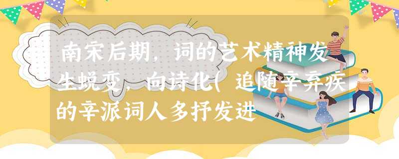 南宋后期,词的艺术精神发生蜕变,向诗化(追随辛弃疾的辛派词人多抒发进 南宋后期,词的艺术精神发生蜕变,向诗化(追随辛弃疾的辛派词人多抒发进