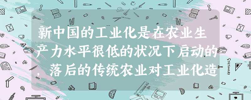 新中国的工业化是在农业生产力水平很低的状况下启动的,落后的传统农业对工业化造 新中国的工业化是在农业生产力水平很低的状况下启动的,落后的传统农业对工业化造