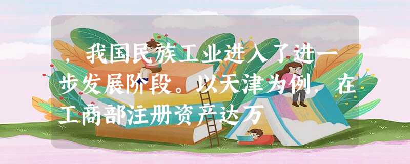 ,我国民族工业进入了进一步发展阶段。以天津为例,在工商部注册资产达万 ,我国民族工业进入了进一步发展阶段。以天津为例,在工商部注册资产达万