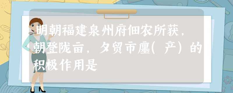 明朝福建泉州府佃农所获,朝登陇亩,夕贸市廛(产)的积极作用是 明朝福建泉州府佃农所获,朝登陇亩,夕贸市廛(产)的积极作用是