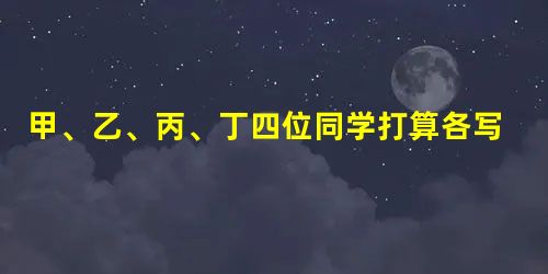 甲、乙、丙、丁四位同学打算各写一篇关于古希腊罗马的论文,他们采用了不同的研究 甲、乙、丙、丁四位同学打算各写一篇关于古希腊罗马的论文,他们采用了不同的研究