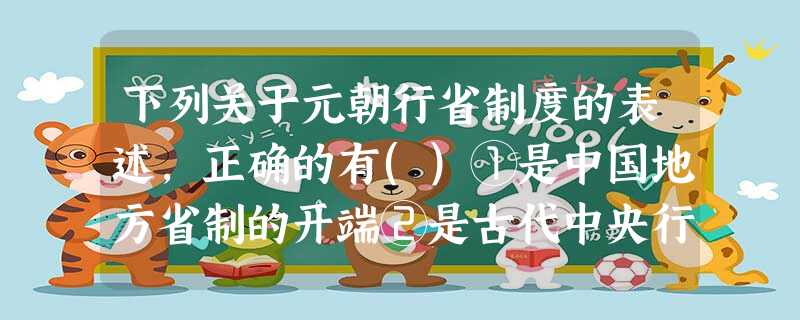 下列关于元朝行省制度的表述,正确的有()①是中国地方省制的开端②是古代中央行 下列关于元朝行省制度的表述,正确的有()①是中国地方省制的开端②是古代中央行