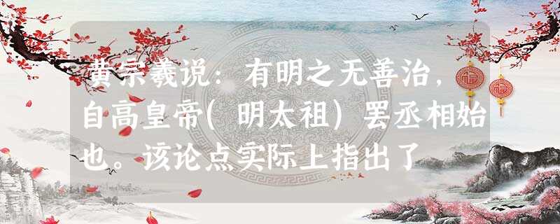 黄宗羲说:有明之无善治,自高皇帝(明太祖)罢丞相始也。该论点实际上指出了 黄宗羲说:有明之无善治,自高皇帝(明太祖)罢丞相始也。该论点实际上指出了