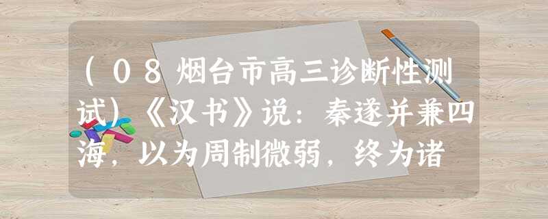 (08烟台市高三诊断性测试)《汉书》说:秦遂并兼四海,以为周制微弱,终为诸 (08烟台市高三诊断性测试)《汉书》说:秦遂并兼四海,以为周制微弱,终为诸