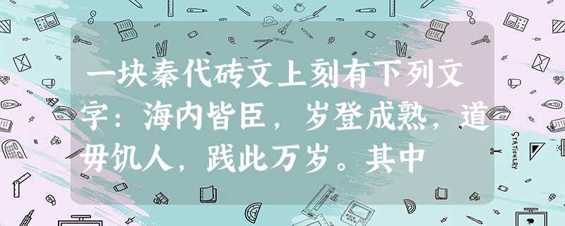 一块秦代砖文上刻有下列文字:海内皆臣,岁登成熟,道毋饥人,践此万岁。其中 一块秦代砖文上刻有下列文字:海内皆臣,岁登成熟,道毋饥人,践此万岁。其中