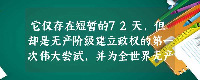 它仅存在短暂的72天,但却是无产阶级建立政权的第一次伟大尝试,并为全世界无产 它仅存在短暂的72天,但却是无产阶级建立政权的第一次伟大尝试,并为全世界无产