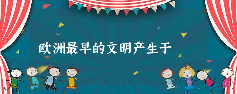 欧洲最早的文明产生于 欧洲最早的文明产生于
