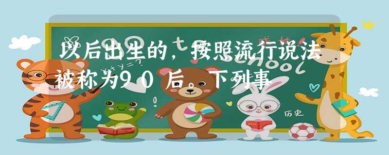 以后出生的,按照流行说法被称为90后。下列事 以后出生的,按照流行说法被称为90后。下列事