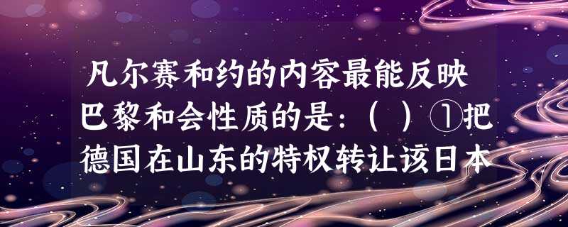 凡尔赛和约的内容最能反映巴黎和会性质的是:()①把德国在山东的特权转让该日本 凡尔赛和约的内容最能反映巴黎和会性质的是:()①把德国在山东的特权转让该日本