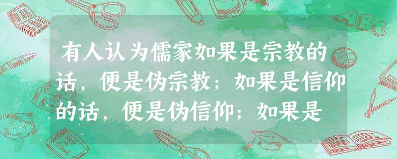 有人认为儒家如果是宗教的话,便是伪宗教;如果是信仰的话,便是伪信仰;如果是 有人认为儒家如果是宗教的话,便是伪宗教;如果是信仰的话,便是伪信仰;如果是