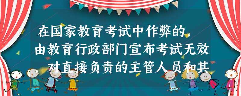 在国家教育考试中作弊的,由教育行政部门宣布考试无效,对直接负责的主管人员和其他直接责任人员,依法给予刑事处罚。( ) 在国家教育考试中作弊的,由教育行政部门宣布考试无效,对直接负责的主管人员和其他直接责任人员,依法给予刑事处罚。( )