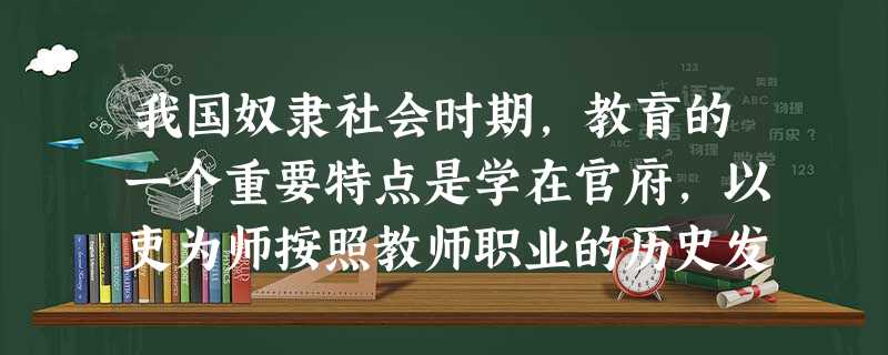 我国奴隶社会时期,教育的一个重要特点是学在官府,以吏为师按照教师职业的历史发展,这属于教师职业的( )。 我国奴隶社会时期,教育的一个重要特点是学在官府,以吏为师按照教师职业的历史发展,这属于教师职业的( )。