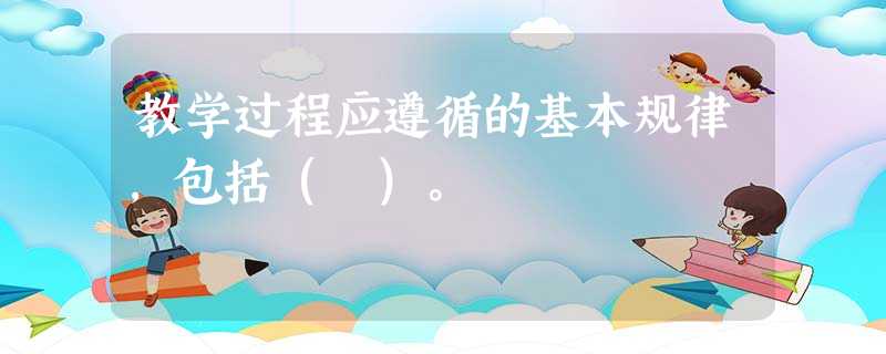 教学过程应遵循的基本规律,包括( )。 教学过程应遵循的基本规律,包括( )。