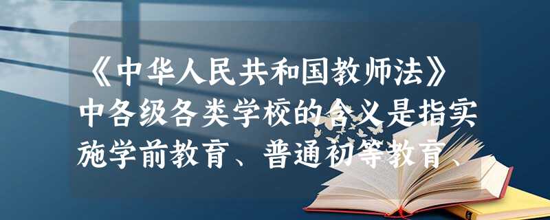 《中华人民共和国教师法》中各级各类学校的含义是指实施学前教育、普通初等教育、普通中等教育、职业教育、普通高等教育以及特殊教育、成人教育的学校,不包含其他教育机构。( ) 《中华人民共和国教师法》中各级各类学校的含义是指实施学前教育、普通初等教育、普通中等教育、职业教育、普通高等教育以及特殊教育、成人教育的学校,不包含其他教育机构。( )