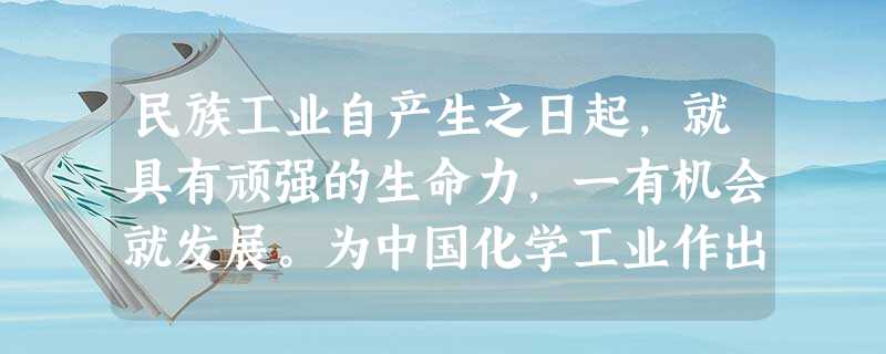 民族工业自产生之日起,就具有顽强的生命力,一有机会就发展。为中国化学工业作出 民族工业自产生之日起,就具有顽强的生命力,一有机会就发展。为中国化学工业作出