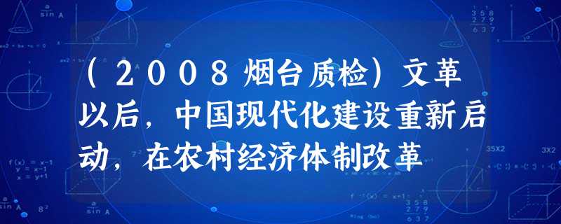 (2008烟台质检)文革以后,中国现代化建设重新启动,在农村经济体制改革 (2008烟台质检)文革以后,中国现代化建设重新启动,在农村经济体制改革