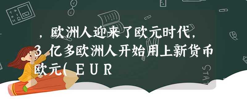 ,欧洲人迎来了欧元时代,3亿多欧洲人开始用上新货币欧元(EUR ,欧洲人迎来了欧元时代,3亿多欧洲人开始用上新货币欧元(EUR