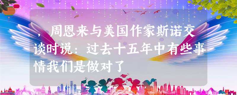 ,周恩来与美国作家斯诺交谈时说:过去十五年中有些事情我们是做对了 ,周恩来与美国作家斯诺交谈时说:过去十五年中有些事情我们是做对了