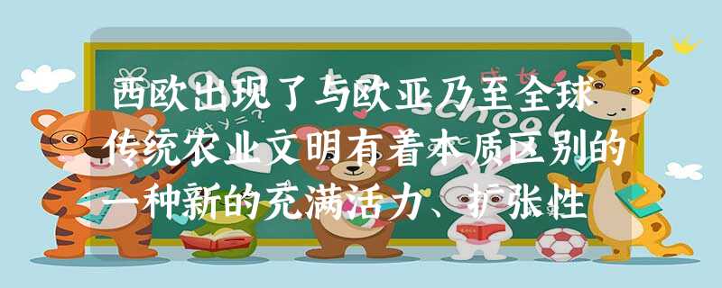 西欧出现了与欧亚乃至全球传统农业文明有着本质区别的一种新的充满活力、扩张性 西欧出现了与欧亚乃至全球传统农业文明有着本质区别的一种新的充满活力、扩张性