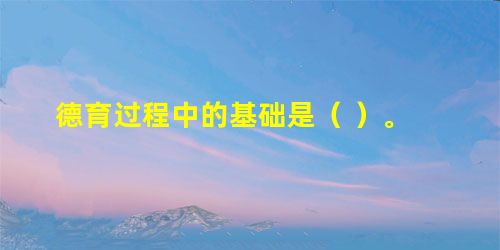 德育过程中的基础是( )。 德育过程中的基础是( )。