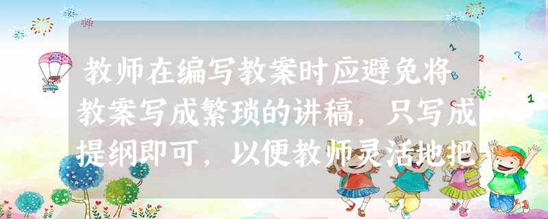 教师在编写教案时应避免将教案写成繁琐的讲稿,只写成提纲即可,以便教师灵活地把握教学过程。( ) 教师在编写教案时应避免将教案写成繁琐的讲稿,只写成提纲即可,以便教师灵活地把握教学过程。( )