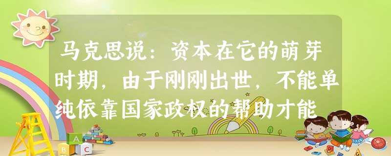 马克思说:资本在它的萌芽时期,由于刚刚出世,不能单纯依靠国家政权的帮助才能 马克思说:资本在它的萌芽时期,由于刚刚出世,不能单纯依靠国家政权的帮助才能
