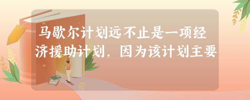马歇尔计划远不止是一项经济援助计划,因为该计划主要 马歇尔计划远不止是一项经济援助计划,因为该计划主要