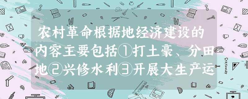 农村革命根据地经济建设的内容主要包括①打土豪、分田地②兴修水利③开展大生产运 农村革命根据地经济建设的内容主要包括①打土豪、分田地②兴修水利③开展大生产运