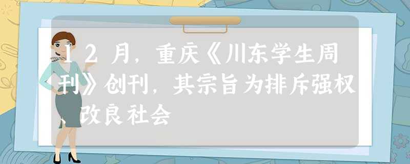 12月,重庆《川东学生周刊》创刊,其宗旨为排斥强权、改良社会 12月,重庆《川东学生周刊》创刊,其宗旨为排斥强权、改良社会