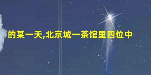 的某一天,北京城一茶馆里四位中国人在聊天。他们聊天的内容不符合史实 的某一天,北京城一茶馆里四位中国人在聊天。他们聊天的内容不符合史实