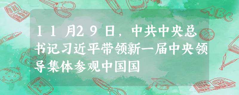 11月29日,中共中央总书记习近平带领新一届中央领导集体参观中国国 11月29日,中共中央总书记习近平带领新一届中央领导集体参观中国国