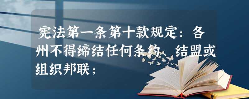 宪法第一条第十款规定:各州不得缔结任何条约、结盟或组织邦联; 宪法第一条第十款规定:各州不得缔结任何条约、结盟或组织邦联;