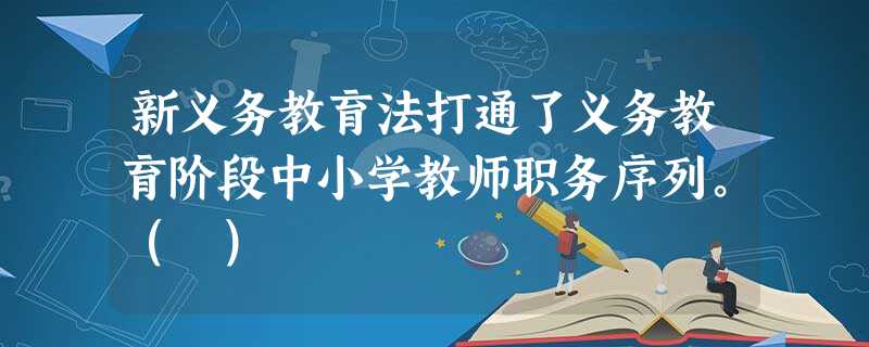 新义务教育法打通了义务教育阶段中小学教师职务序列。( ) 新义务教育法打通了义务教育阶段中小学教师职务序列。( )