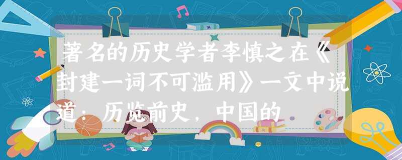 著名的历史学者李慎之在《封建一词不可滥用》一文中说道:历览前史,中国的 著名的历史学者李慎之在《封建一词不可滥用》一文中说道:历览前史,中国的