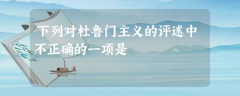 下列对杜鲁门主义的评述中不正确的一项是 下列对杜鲁门主义的评述中不正确的一项是