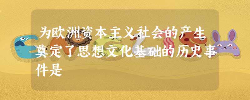 为欧洲资本主义社会的产生奠定了思想文化基础的历史事件是 为欧洲资本主义社会的产生奠定了思想文化基础的历史事件是