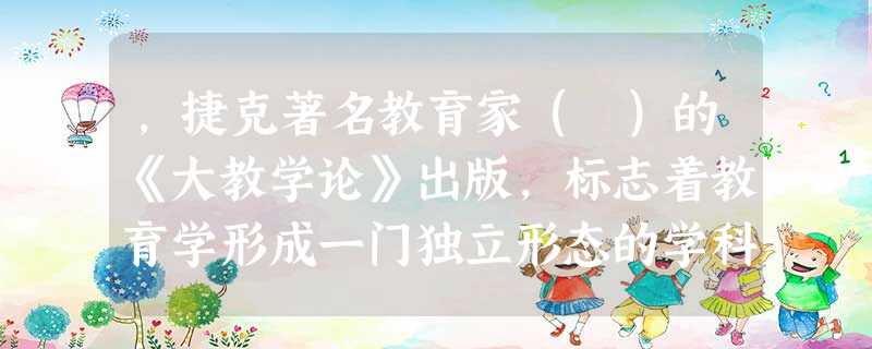 ,捷克著名教育家( )的《大教学论》出版,标志着教育学形成一门独立形态的学科。 ,捷克著名教育家( )的《大教学论》出版,标志着教育学形成一门独立形态的学科。
