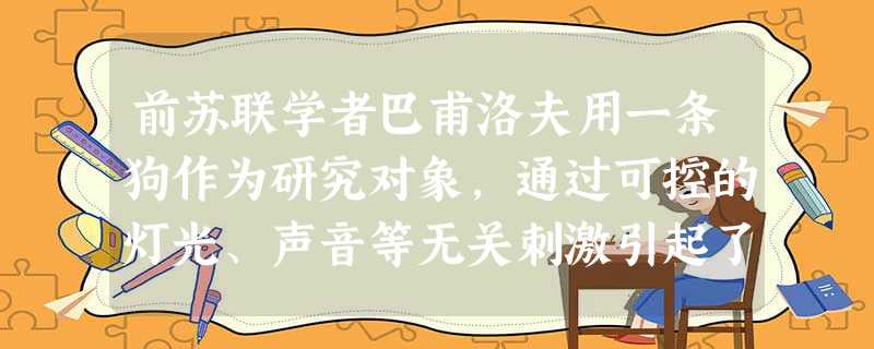 前苏联学者巴甫洛夫用一条狗作为研究对象,通过可控的灯光、声音等无关刺激引起了狗分泌唾液,从而发现了条件反射现象,这个研究是( )。 前苏联学者巴甫洛夫用一条狗作为研究对象,通过可控的灯光、声音等无关刺激引起了狗分泌唾液,从而发现了条件反射现象,这个研究是( )。